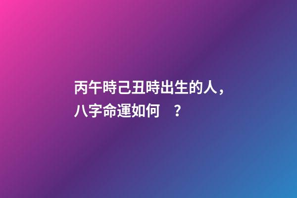 丙午時己丑時出生的人，八字命運如何？